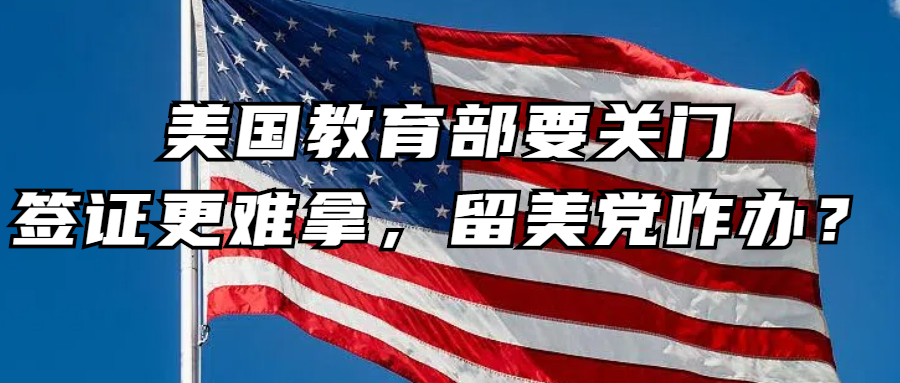 美国移民丨美国教育部要关门、签证更难拿，留美党咋办？